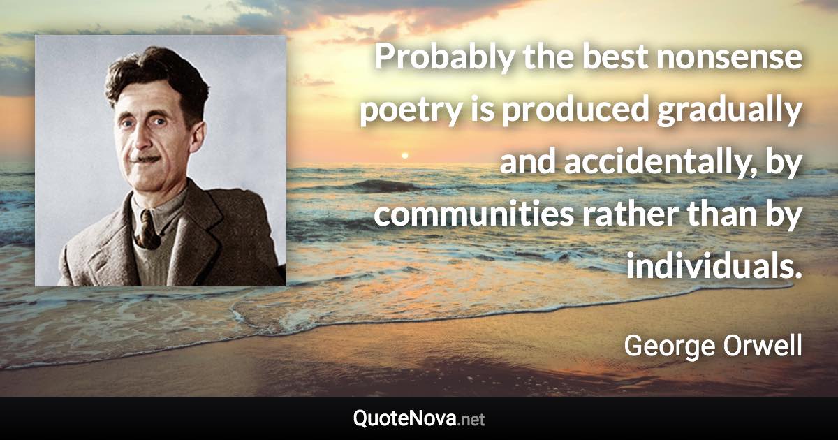 Probably the best nonsense poetry is produced gradually and accidentally, by communities rather than by individuals. - George Orwell quote