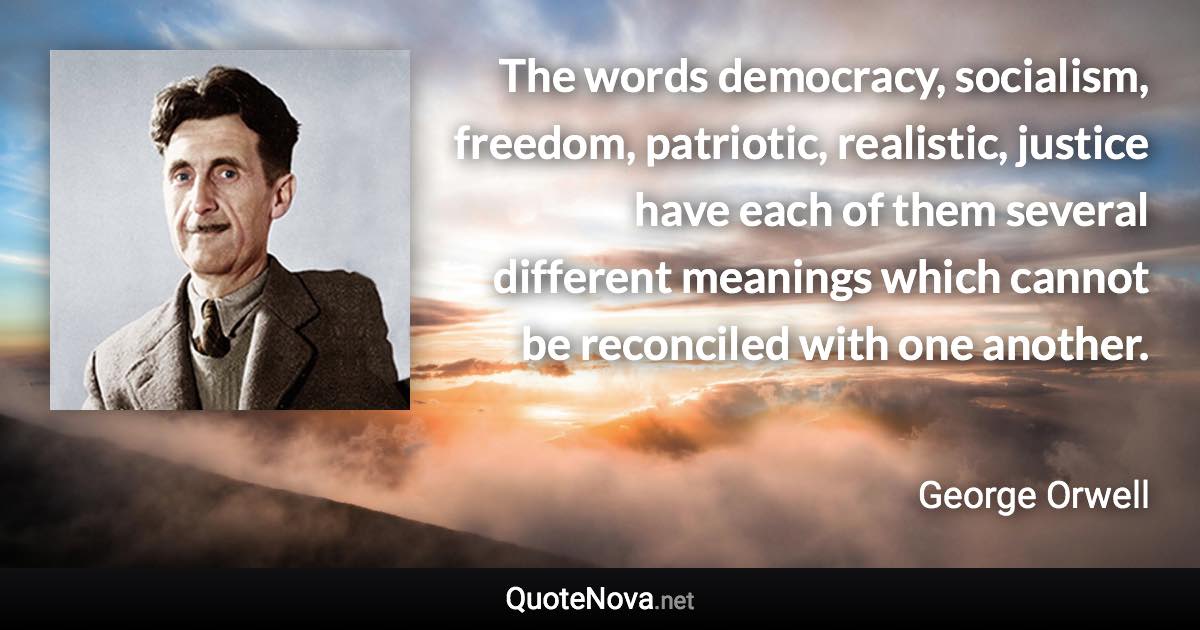 The words democracy, socialism, freedom, patriotic, realistic, justice have each of them several different meanings which cannot be reconciled with one another. - George Orwell quote