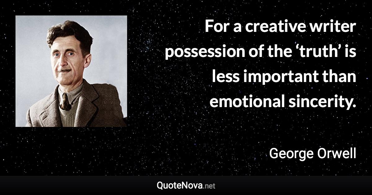 For a creative writer possession of the ‘truth’ is less important than emotional sincerity. - George Orwell quote