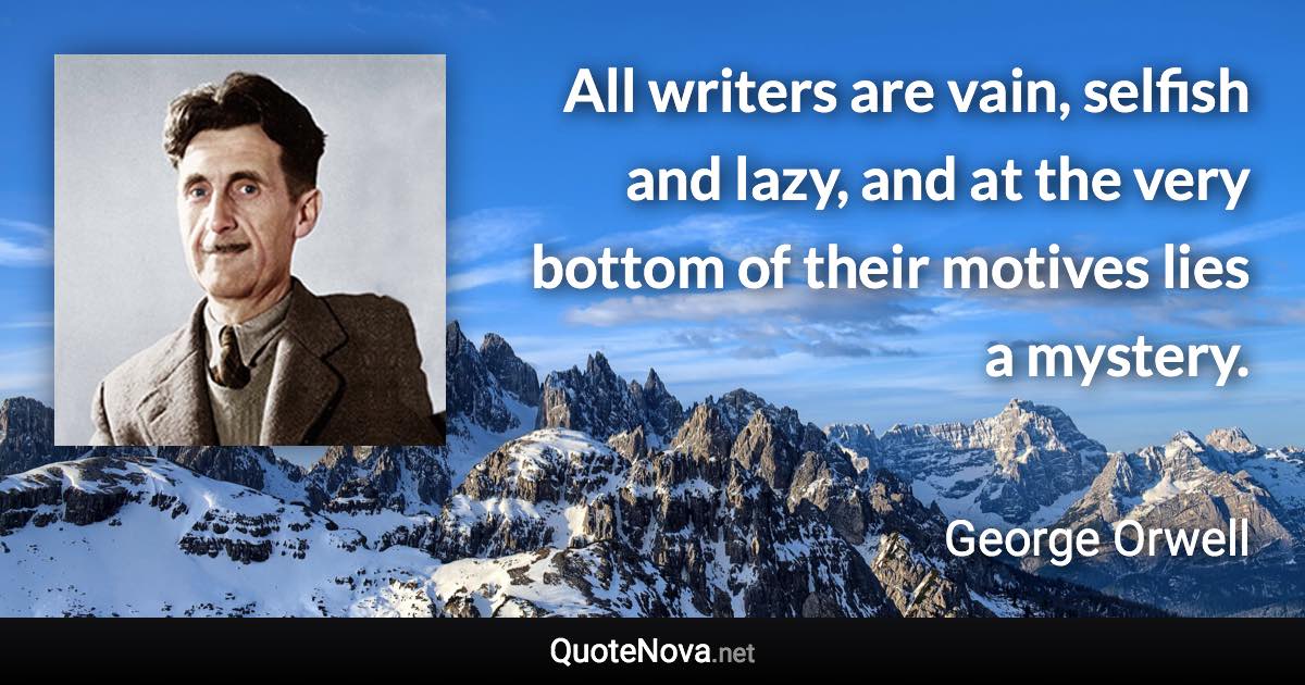 All writers are vain, selfish and lazy, and at the very bottom of their motives lies a mystery. - George Orwell quote