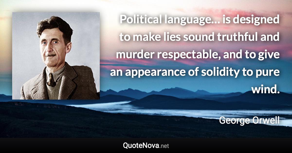 Political language… is designed to make lies sound truthful and murder respectable, and to give an appearance of solidity to pure wind. - George Orwell quote