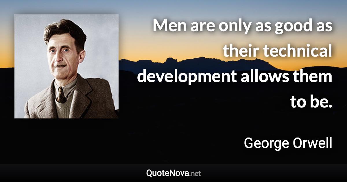 Men are only as good as their technical development allows them to be. - George Orwell quote