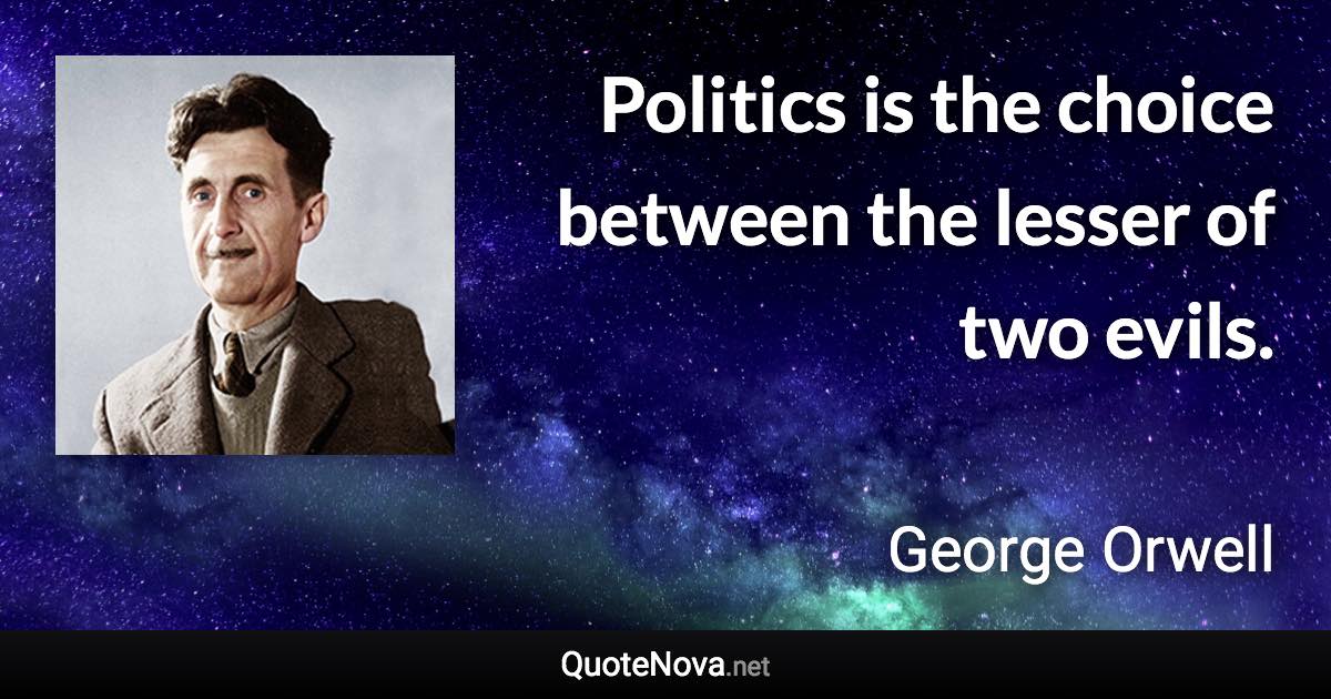 Politics is the choice between the lesser of two evils. - George Orwell quote