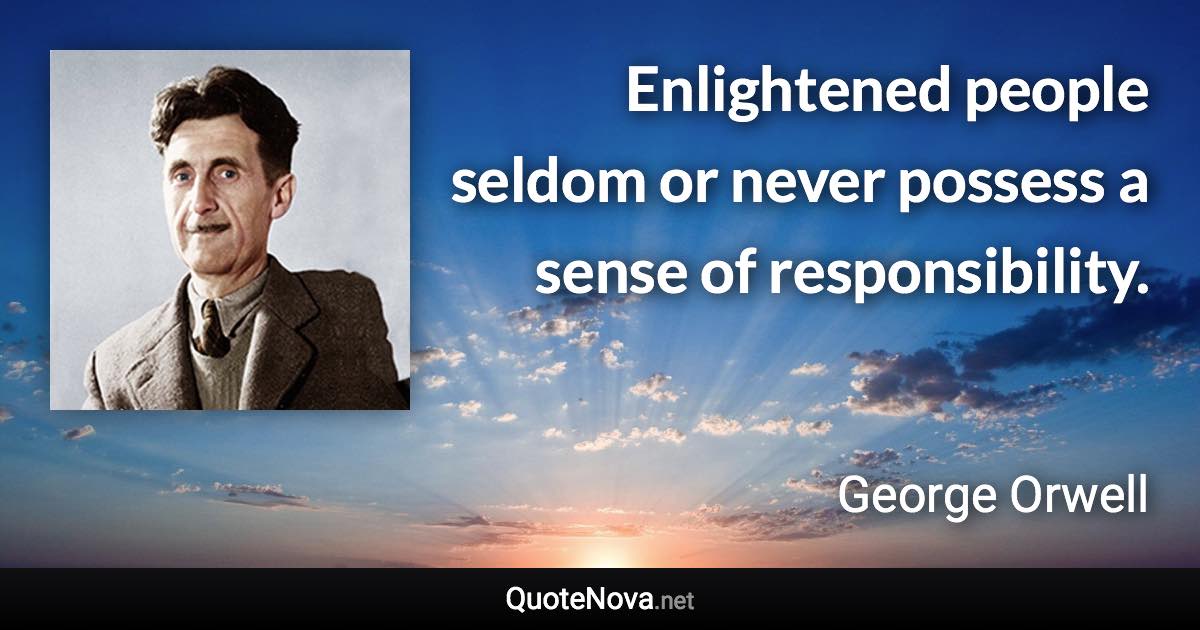 Enlightened people seldom or never possess a sense of responsibility. - George Orwell quote