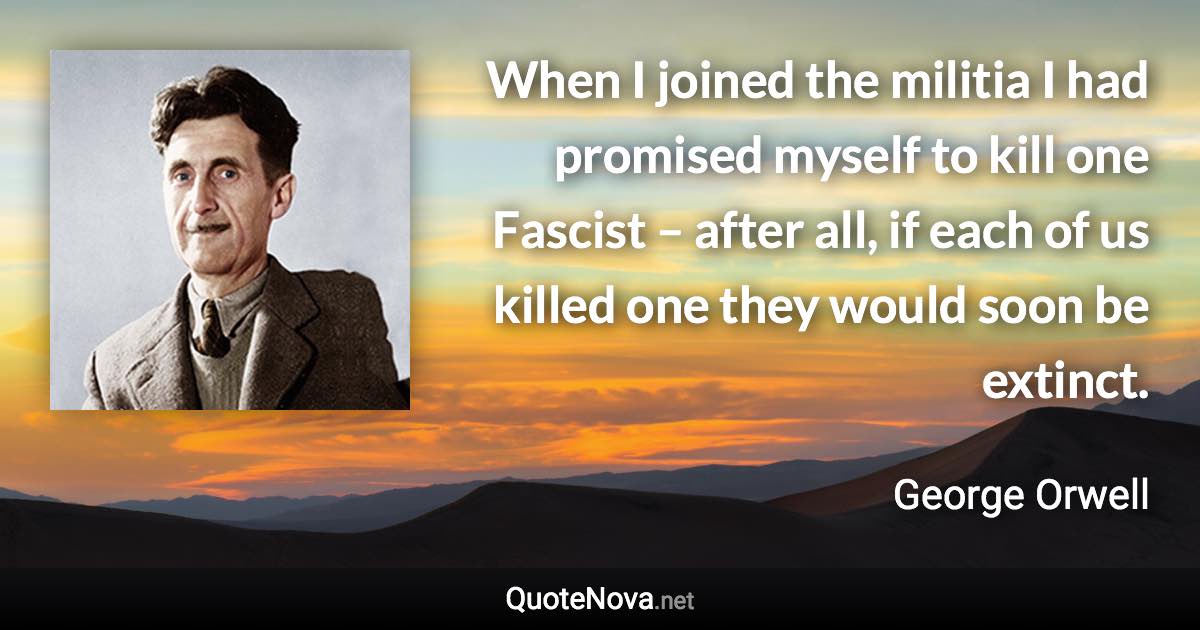 When I joined the militia I had promised myself to kill one Fascist – after all, if each of us killed one they would soon be extinct. - George Orwell quote