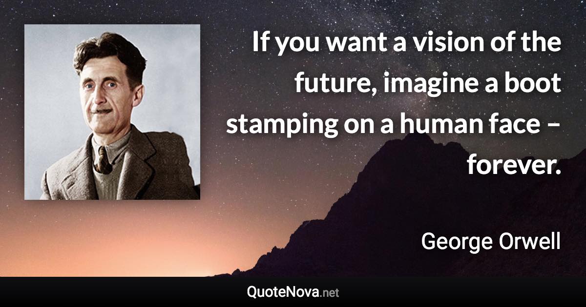 If you want a vision of the future, imagine a boot stamping on a human face – forever. - George Orwell quote