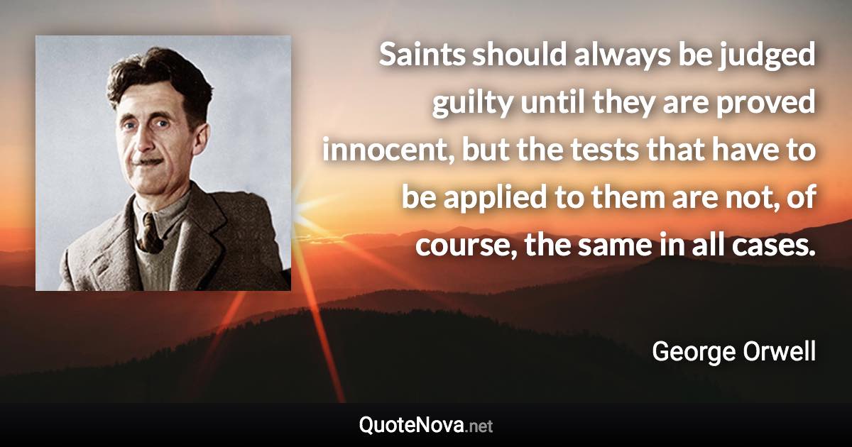 Saints should always be judged guilty until they are proved innocent, but the tests that have to be applied to them are not, of course, the same in all cases. - George Orwell quote