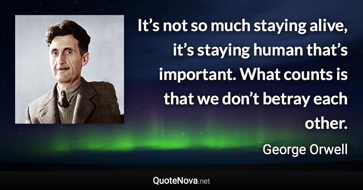 It’s not so much staying alive, it’s staying human that’s important. What counts is that we don’t betray each other. - George Orwell quote