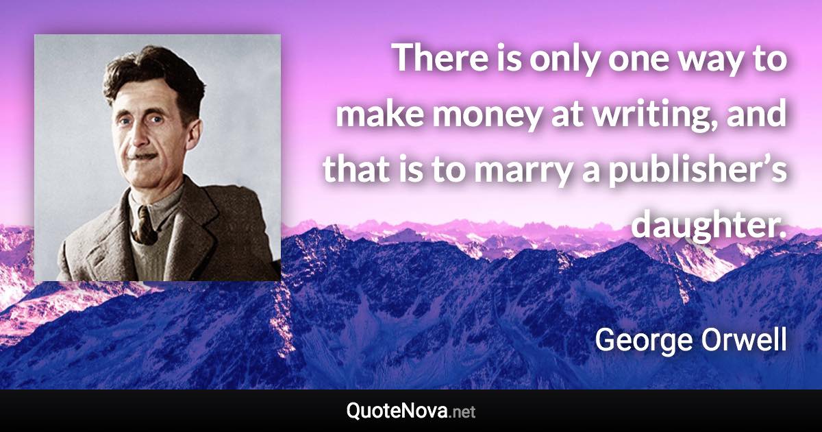 There is only one way to make money at writing, and that is to marry a publisher’s daughter. - George Orwell quote