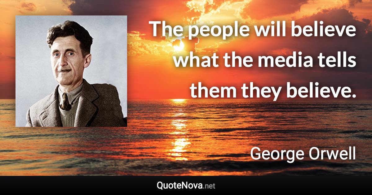 The people will believe what the media tells them they believe. - George Orwell quote