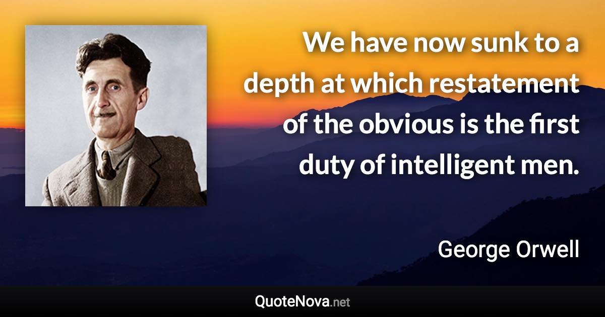 We have now sunk to a depth at which restatement of the obvious is the first duty of intelligent men. - George Orwell quote