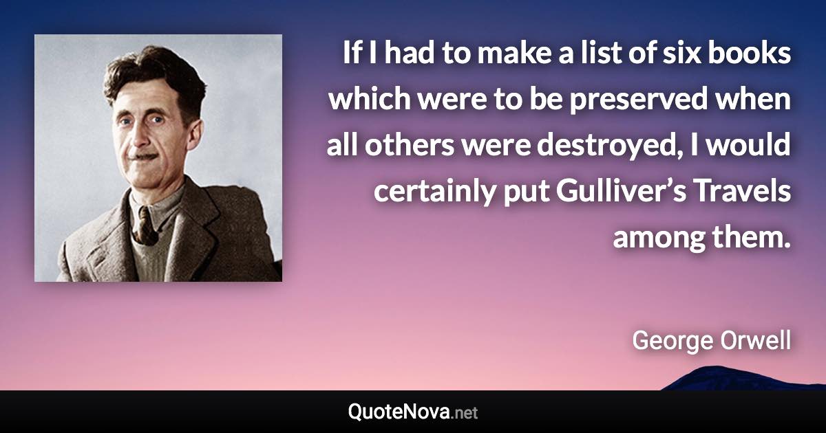 If I had to make a list of six books which were to be preserved when all others were destroyed, I would certainly put Gulliver’s Travels among them. - George Orwell quote