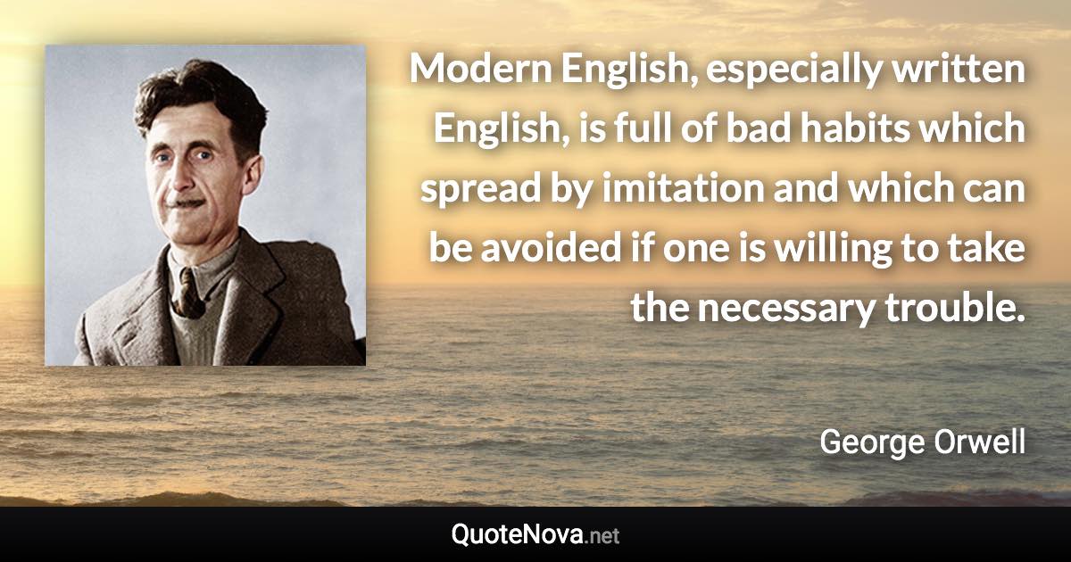 Modern English, especially written English, is full of bad habits which spread by imitation and which can be avoided if one is willing to take the necessary trouble. - George Orwell quote