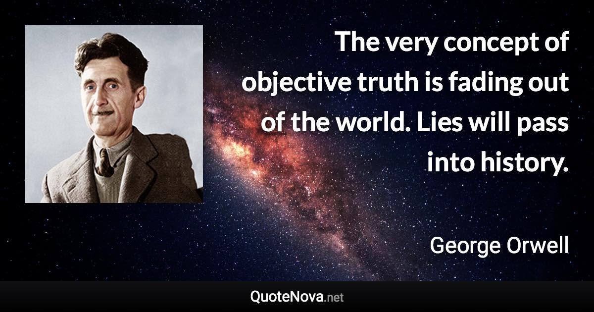 The very concept of objective truth is fading out of the world. Lies will pass into history. - George Orwell quote