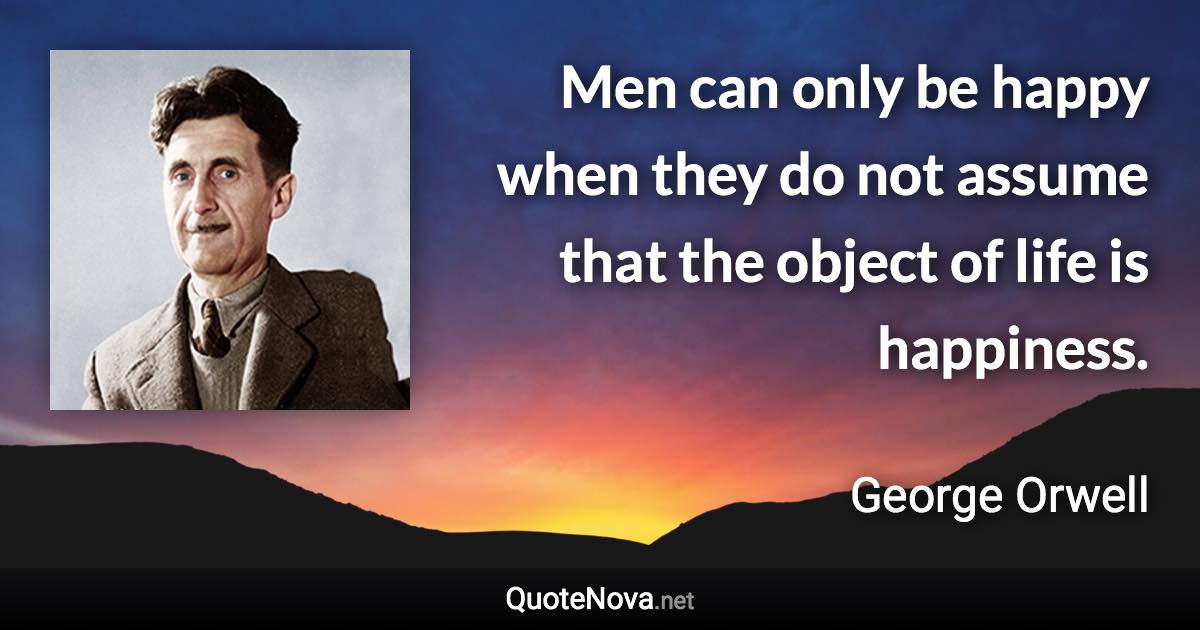 Men can only be happy when they do not assume that the object of life is happiness. - George Orwell quote