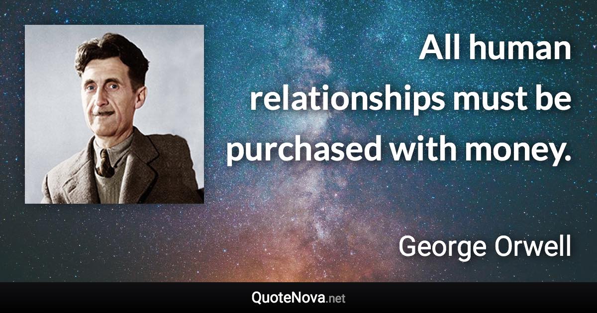 All human relationships must be purchased with money. - George Orwell quote