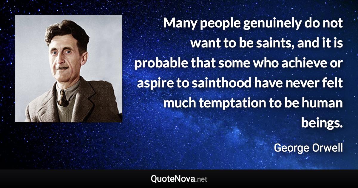 Many people genuinely do not want to be saints, and it is probable that some who achieve or aspire to sainthood have never felt much temptation to be human beings. - George Orwell quote