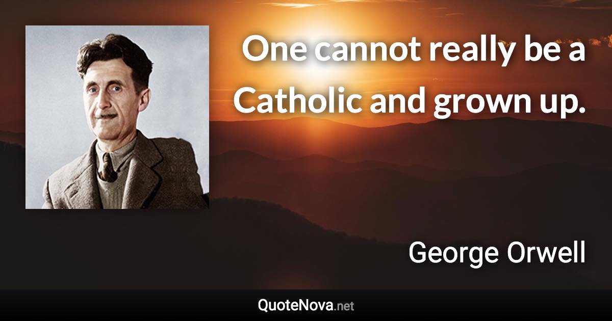 One cannot really be a Catholic and grown up. - George Orwell quote