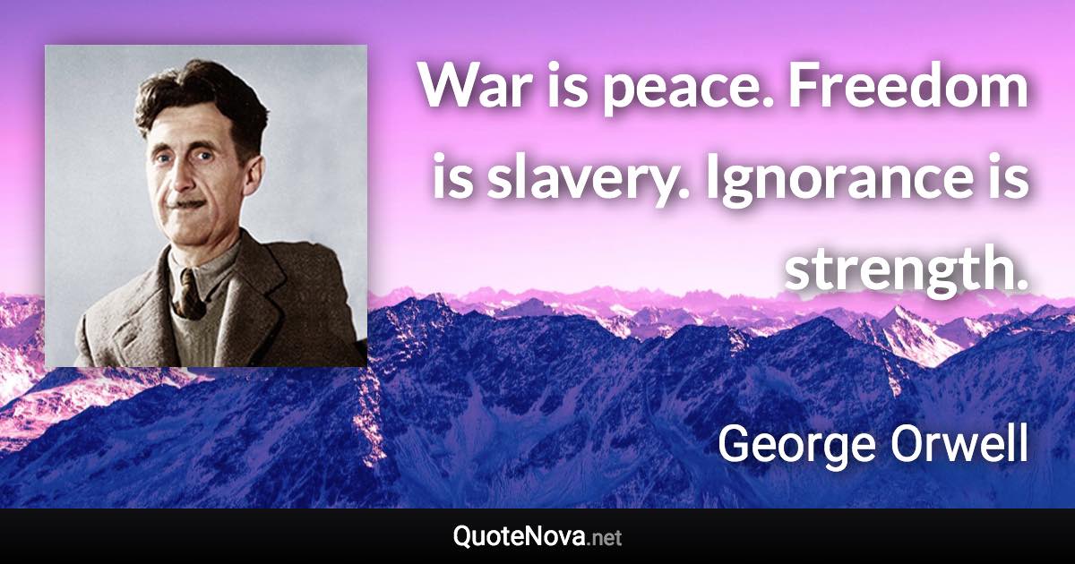 War is peace. Freedom is slavery. Ignorance is strength. - George Orwell quote