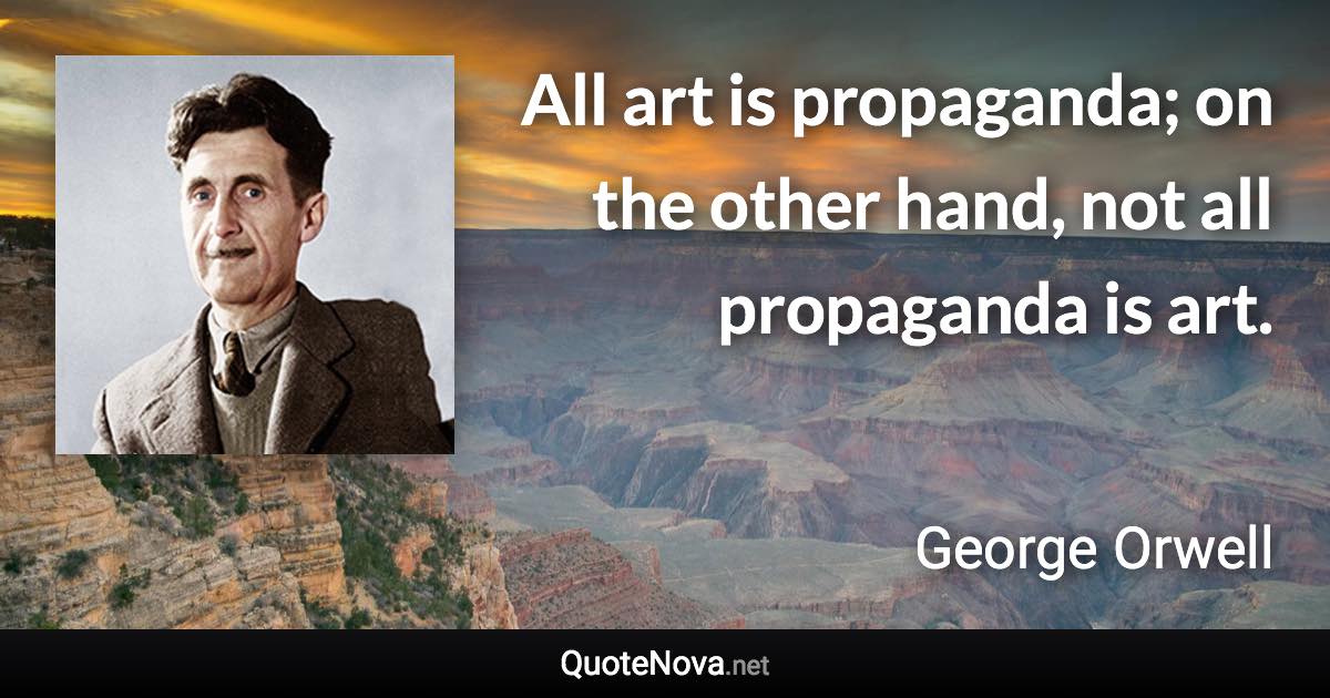 All art is propaganda; on the other hand, not all propaganda is art. - George Orwell quote