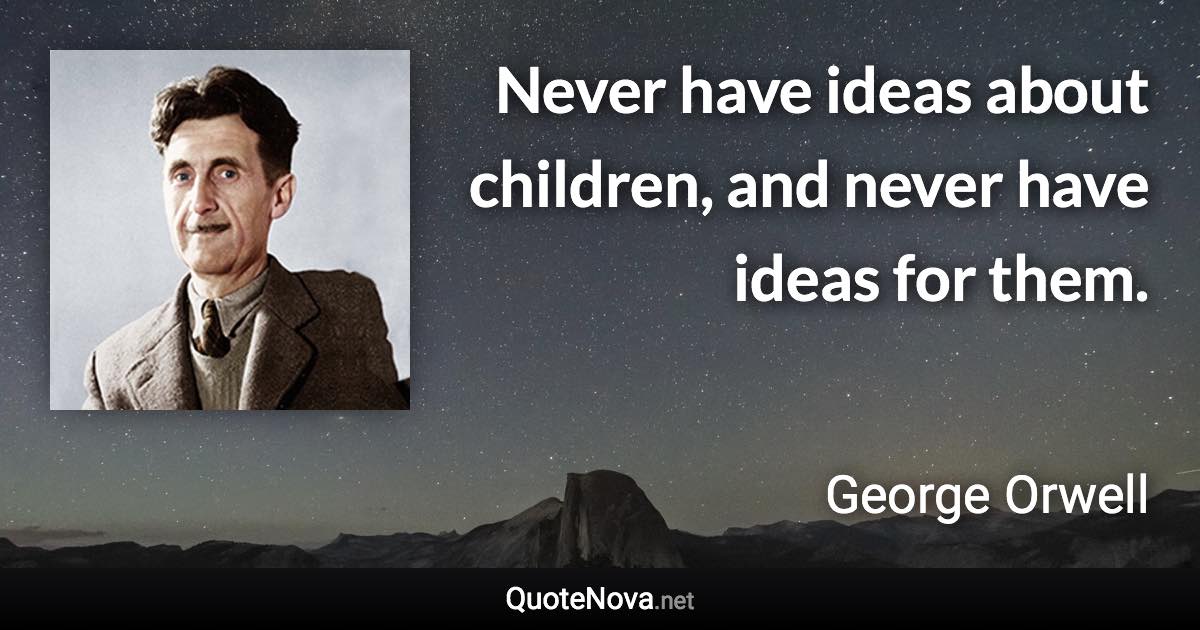 Never have ideas about children, and never have ideas for them. - George Orwell quote