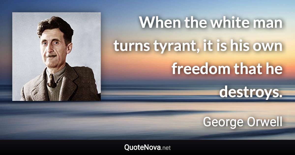 When the white man turns tyrant, it is his own freedom that he destroys. - George Orwell quote