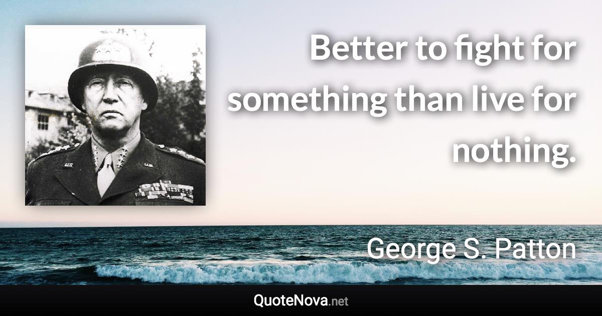 Better to fight for something than live for nothing. - George S. Patton quote