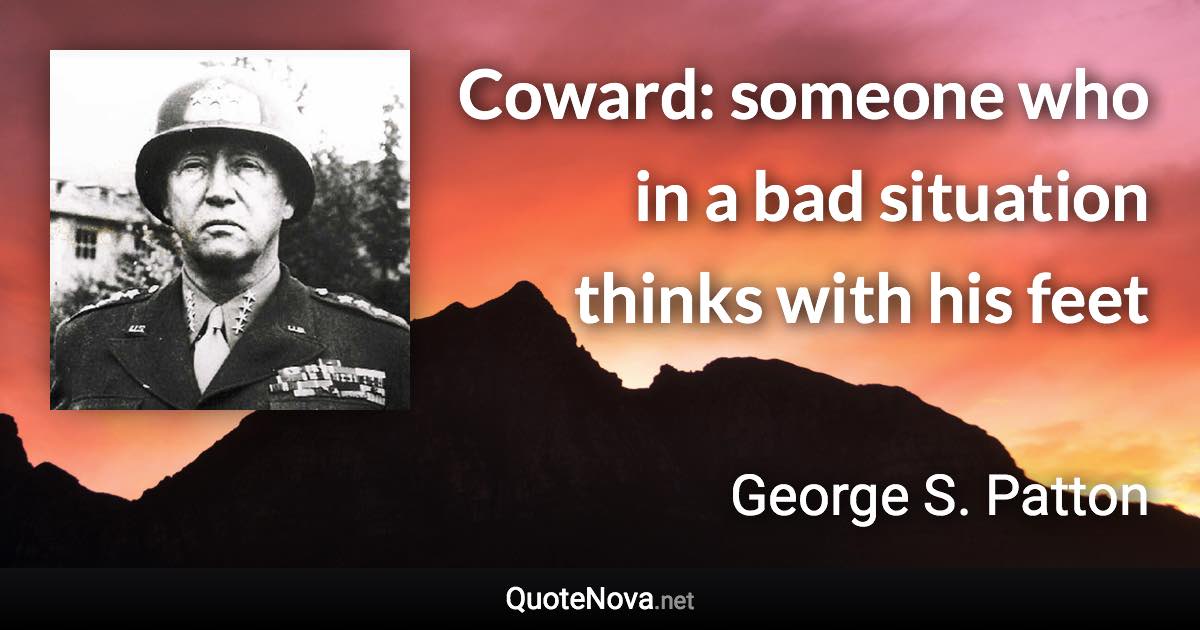 Coward: someone who in a bad situation thinks with his feet - George S. Patton quote