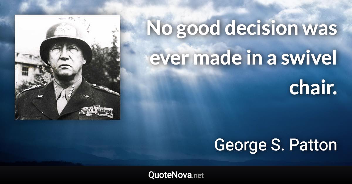 No good decision was ever made in a swivel chair. - George S. Patton quote