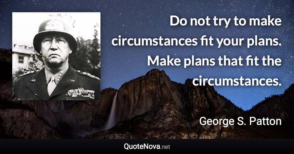 Do not try to make circumstances fit your plans. Make plans that fit the circumstances. - George S. Patton quote