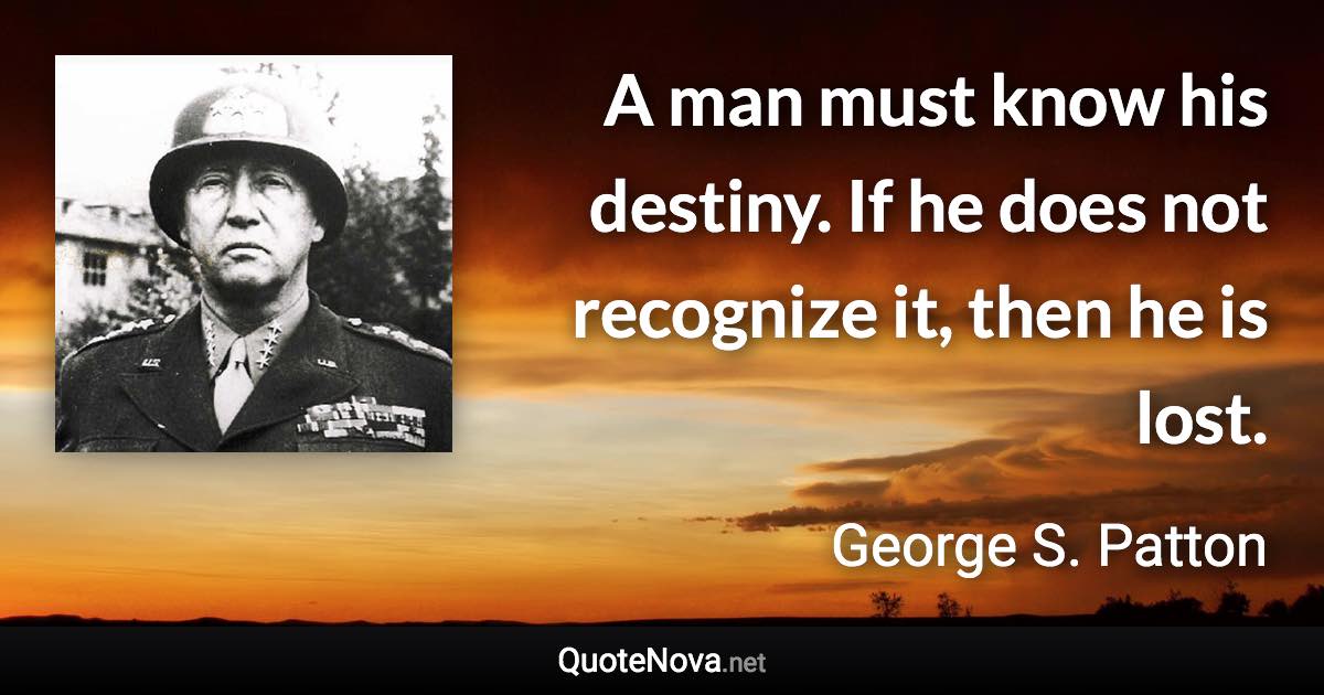A man must know his destiny. If he does not recognize it, then he is lost. - George S. Patton quote