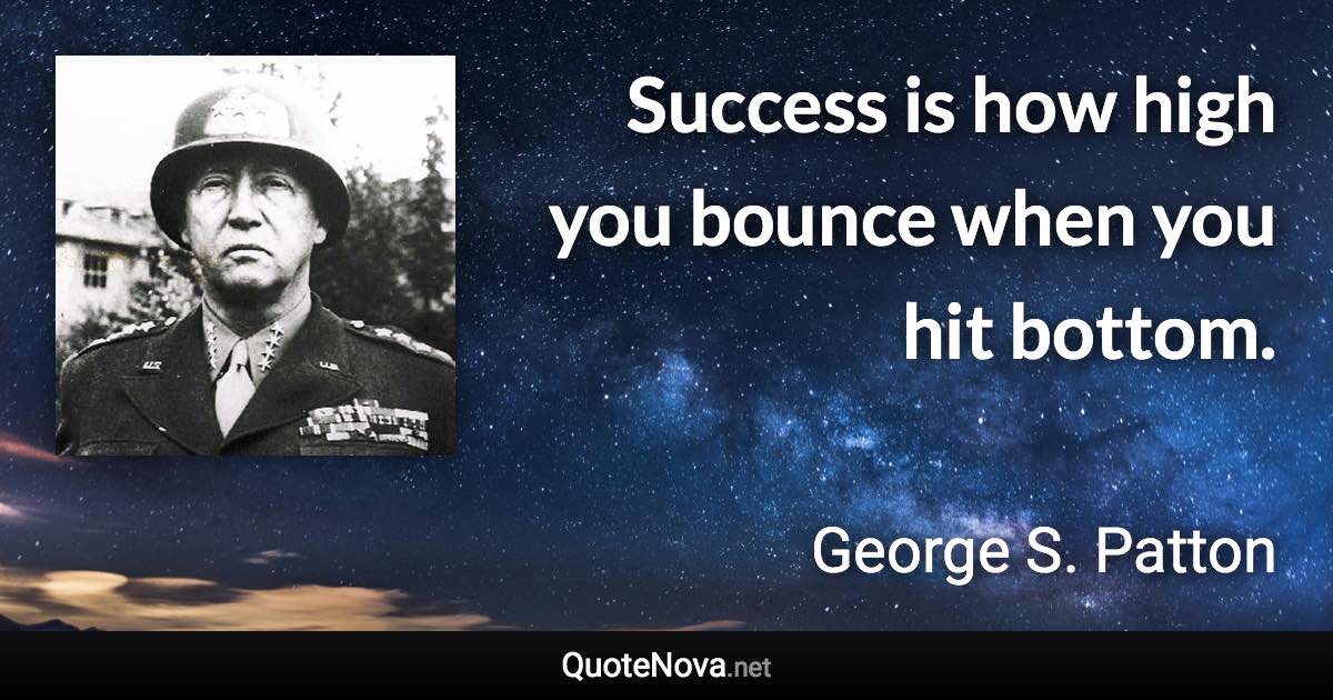 Success is how high you bounce when you hit bottom. - George S. Patton quote