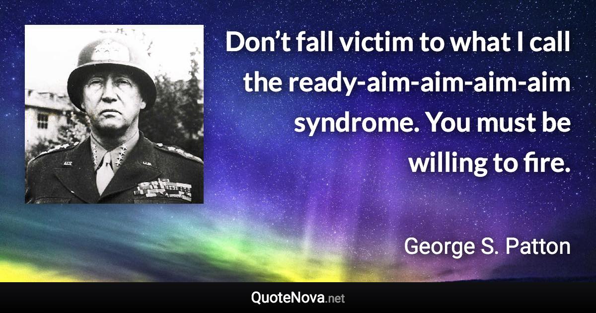 Don’t fall victim to what I call the ready-aim-aim-aim-aim syndrome. You must be willing to fire. - George S. Patton quote