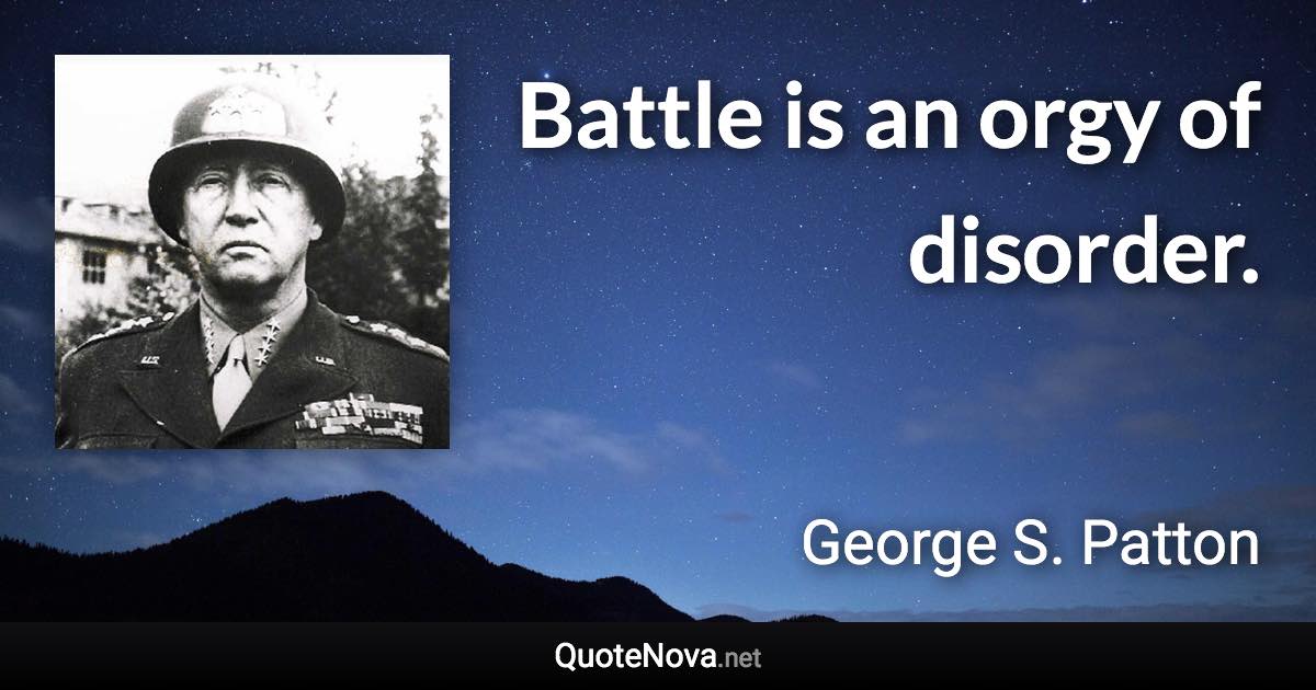 Battle is an orgy of disorder. - George S. Patton quote