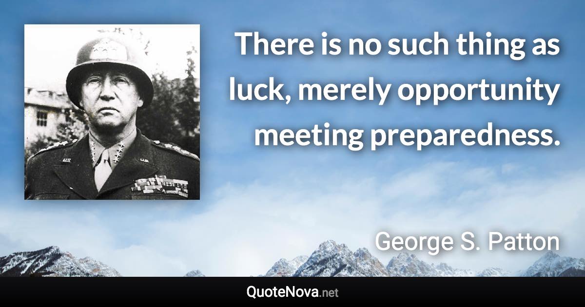 There is no such thing as luck, merely opportunity meeting preparedness. - George S. Patton quote