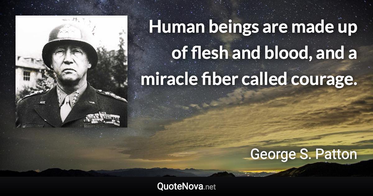 Human beings are made up of flesh and blood, and a miracle fiber called courage. - George S. Patton quote