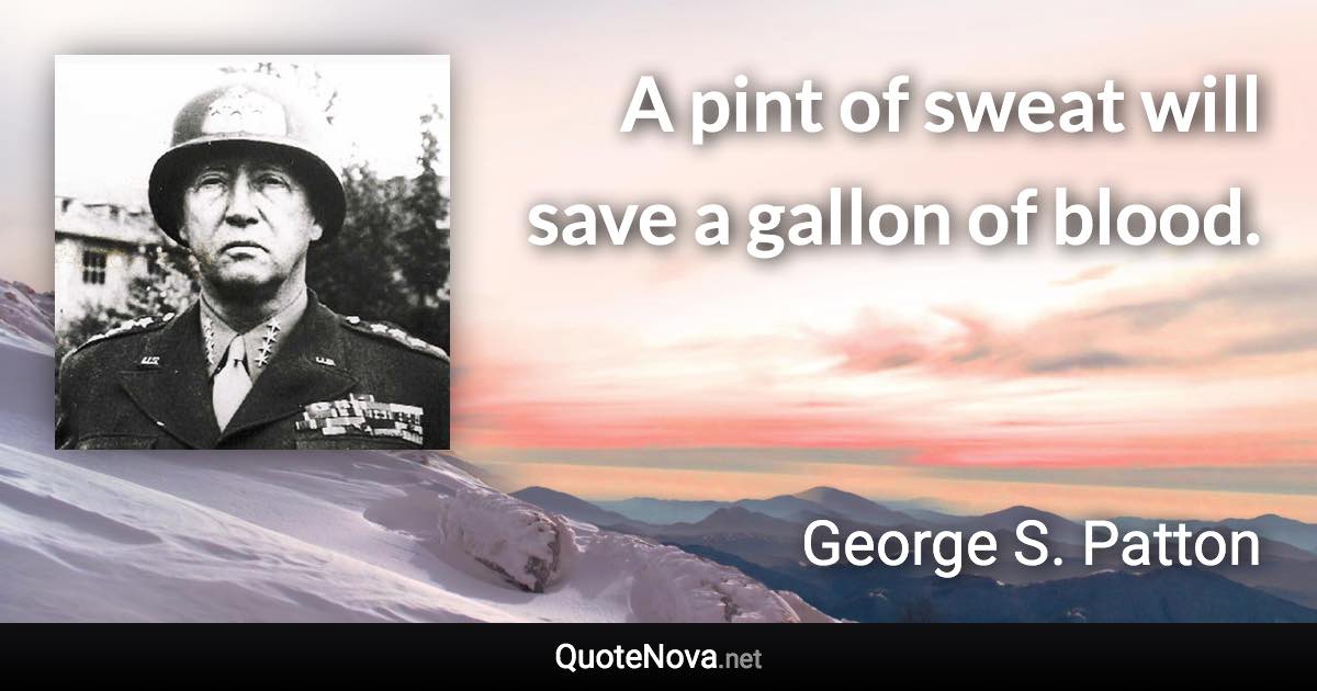 A pint of sweat will save a gallon of blood. - George S. Patton quote