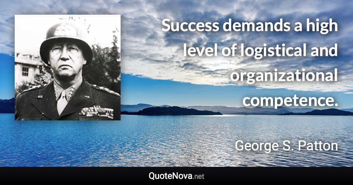 Success demands a high level of logistical and organizational competence. - George S. Patton quote