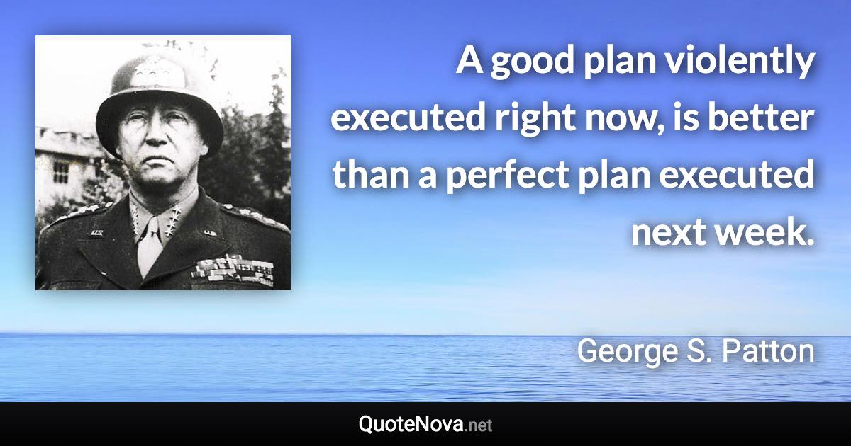 A good plan violently executed right now, is better than a perfect plan executed next week. - George S. Patton quote