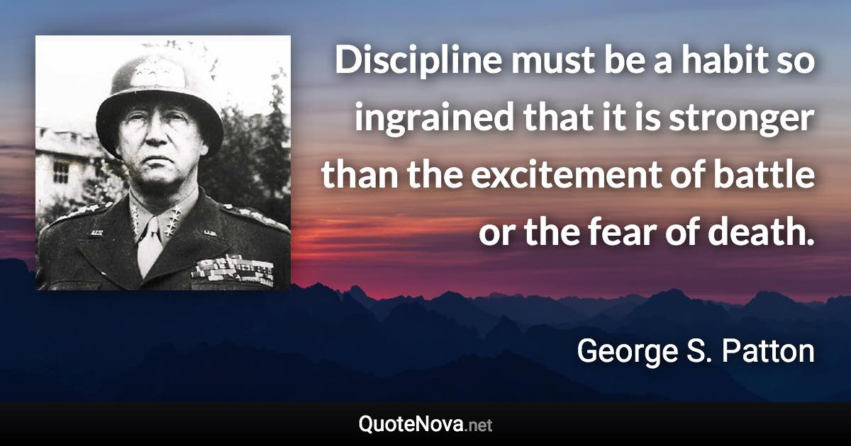 Discipline must be a habit so ingrained that it is stronger than the excitement of battle or the fear of death. - George S. Patton quote