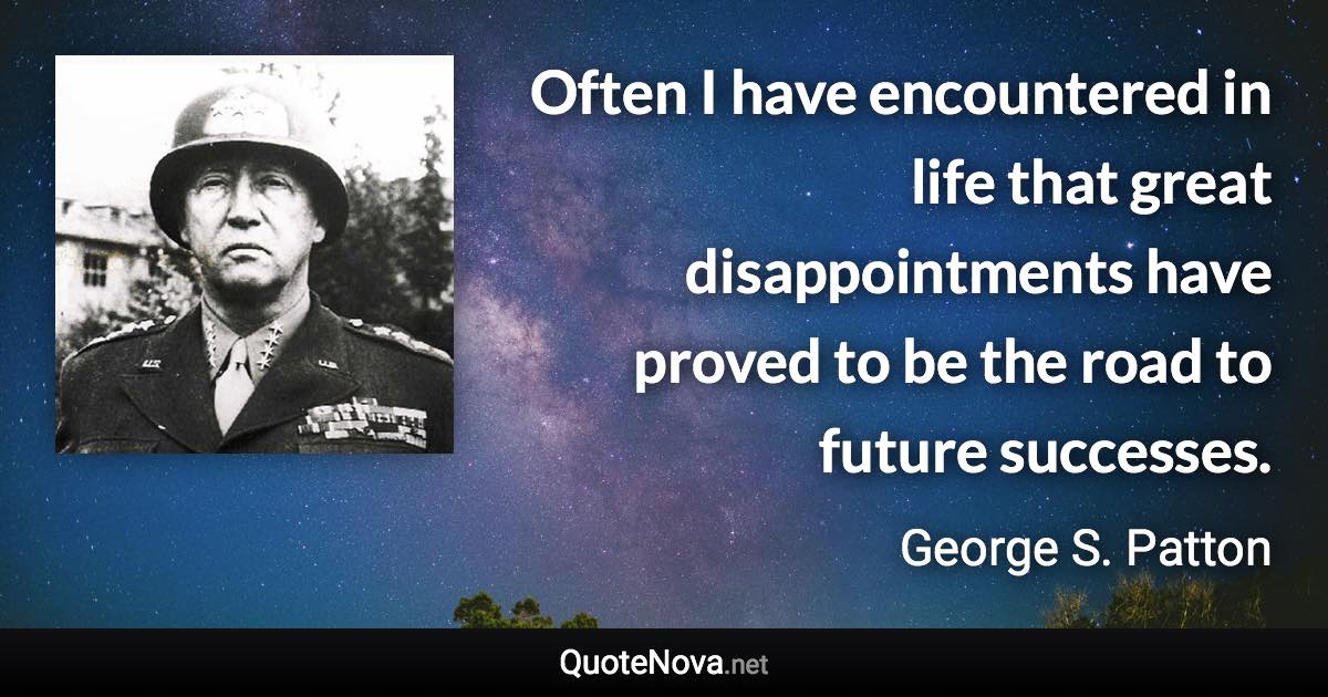 Often I have encountered in life that great disappointments have proved to be the road to future successes. - George S. Patton quote