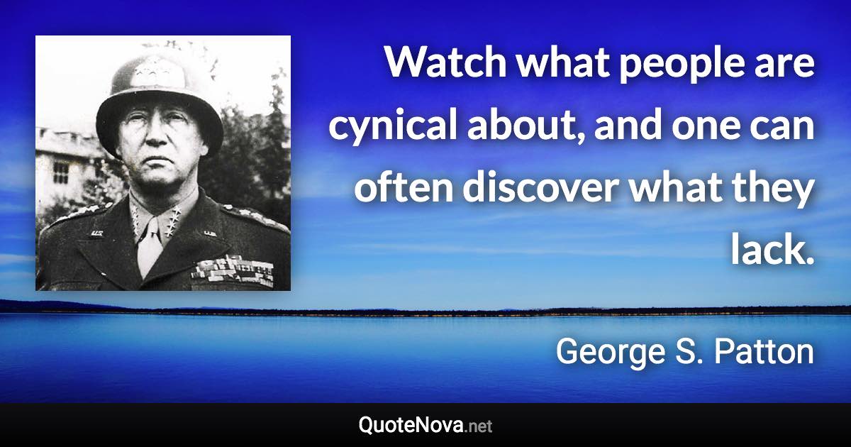 Watch what people are cynical about, and one can often discover what they lack. - George S. Patton quote