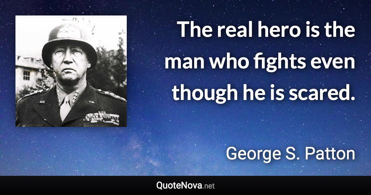 The real hero is the man who fights even though he is scared. - George S. Patton quote