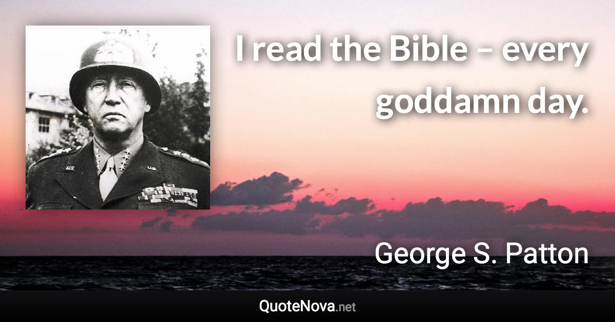 I read the Bible – every goddamn day. - George S. Patton quote