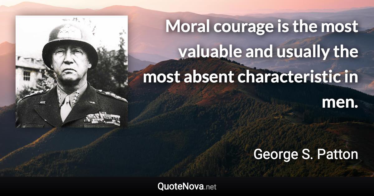 Moral courage is the most valuable and usually the most absent characteristic in men. - George S. Patton quote