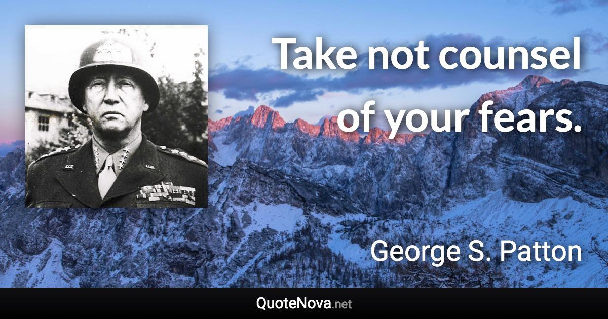 Take not counsel of your fears. - George S. Patton quote