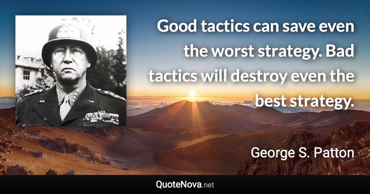 Good tactics can save even the worst strategy. Bad tactics will destroy even the best strategy. - George S. Patton quote