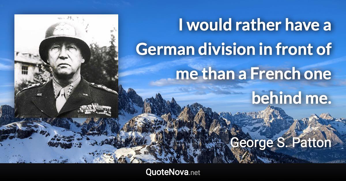 I would rather have a German division in front of me than a French one behind me. - George S. Patton quote