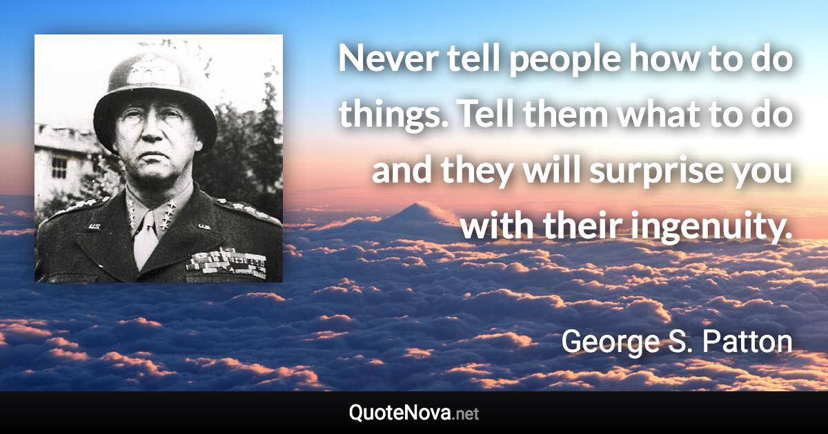 Never tell people how to do things. Tell them what to do and they will surprise you with their ingenuity. - George S. Patton quote