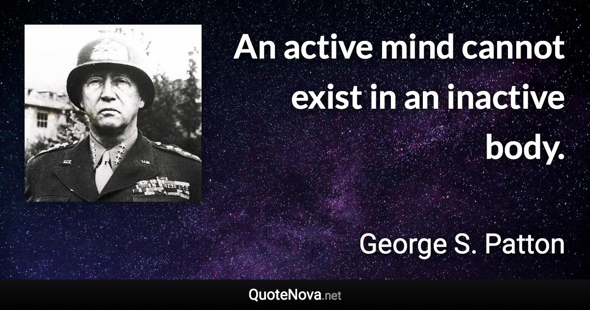 An active mind cannot exist in an inactive body. - George S. Patton quote